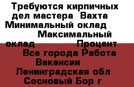 Требуются кирпичных дел мастера. Вахта. › Минимальный оклад ­ 65 000 › Максимальный оклад ­ 99 000 › Процент ­ 20 - Все города Работа » Вакансии   . Ленинградская обл.,Сосновый Бор г.